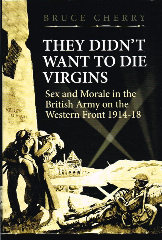 THEY DIDN’T WANT TO DIE VIRGINS: SEX AND MORALE IN THE BRITISH ARMY ON THE WESTERN FRONT 1914-1918 Image for THEY DIDN’T WANT TO DIE VIRGINS: SEX AND MORALE IN THE BRITISH ARMY ON THE WESTERN FRONT 1914-1918