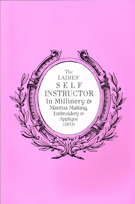 THE LADIES' SELF INSTRUCTOR IN MILLINERY & MANTUA MAKING, EMBROIDERY AND APPLIQUE (1853) REVISED EDITION Image for THE LADIES' SELF INSTRUCTOR IN MILLINERY & MANTUA MAKING, EMBROIDERY AND APPLIQUE (1853) REVISED EDITION