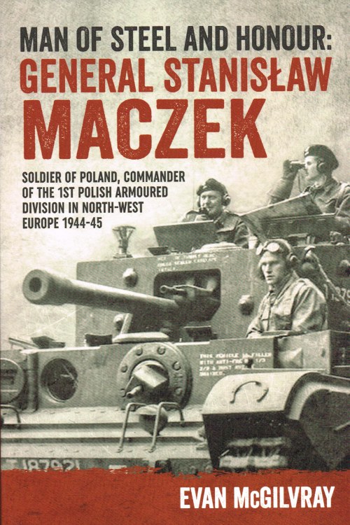 Image for MAN OF STEEL AND HONOUR : GENERAL STANISLAW MACZEK - SOLDIER OF POLAND, COMMANDER OF THE 1ST POLISH ARMOURED DIVISION IN NORTH-WEST EUROPE 1944-45
