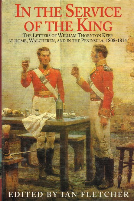 Image for IN THE SERVICE OF THE KING : THE LETTERS OF WILLIAM THORNTON KEEP AT HOME, WALCHEREN AND IN THE PENINSULA, 1808-1814