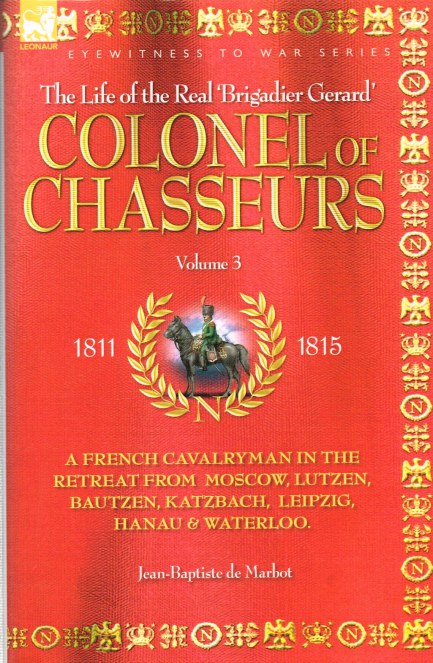 Image for THE LIFE OF THE REAL BRIGADIER GERARD : THE COLONEL OF CHASSEURS VOLUME 3: A FRENCH CAVALRYMAN OF THE NAPOLEONIC WARS IN THE RETREAT FROM MOSCOW, LUTZEN, BAUTZEN, KATZBACH, LEIPZIG, HANAU & WATERLOO 1811-1815