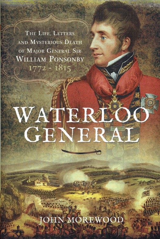 Image for WATERLOO GENERAL : THE LIFE, LETTERS AND MYSTERIOUS DEATH OF MAJOR GENERAL SIR WILLIAM PONSONBY, 1772-1815