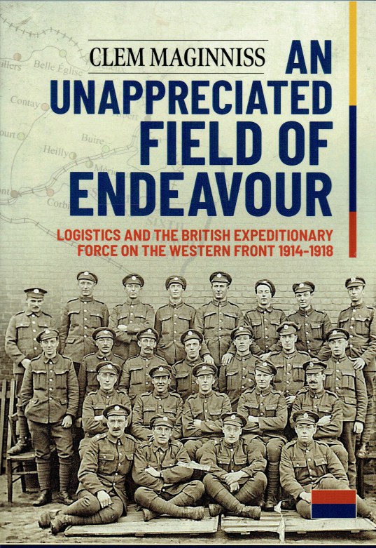 Image for AN UNAPPRECIATED FIELD OF ENDEAVOUR : LOGISTICS AND THE BRITISH EXPEDITIONARY FORCE ON THE WESTERN FRONT 1914-1918