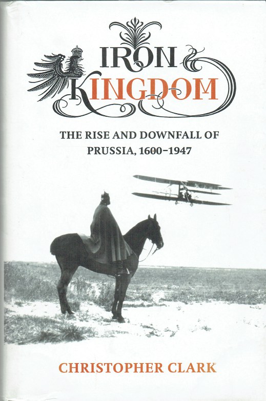 IRON KINGDOM THE RISE AND DOWNFALL OF PRUSSIA, 16001947
